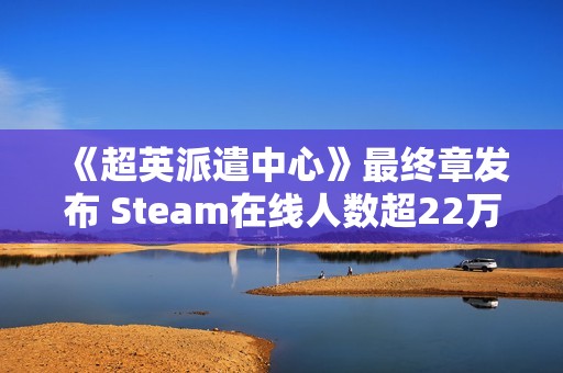 《超英派遣中心》最终章发布 Steam在线人数超22万