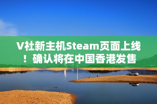 V社新主机Steam页面上线！确认将在中国香港发售