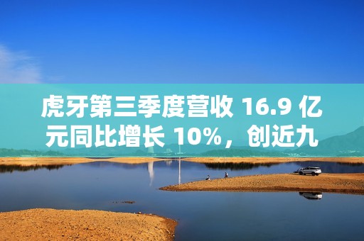 虎牙第三季度营收 16.9 亿元同比增长 10%，创近九个季度以来新高