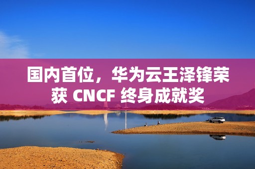 国内首位，华为云王泽锋荣获 CNCF 终身成就奖