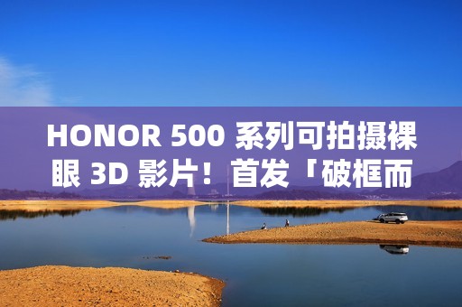 HONOR 500 系列可拍摄裸眼 3D 影片！首发「破框而出」Live 特效、疑似宣传海报曝光外观
