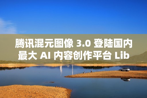 腾讯混元图像 3.0 登陆国内最大 AI 内容创作平台 LiblibAI