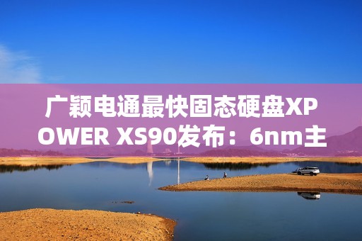 广颖电通最快固态硬盘XPOWER XS90发布：6nm主控 最大读取速率14.3GB/s