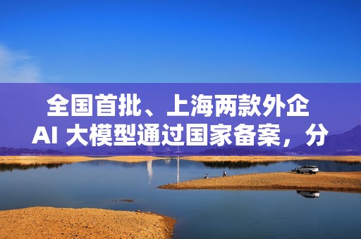 全国首批、上海两款外企 AI 大模型通过国家备案，分别来自特斯拉和沃尔沃
