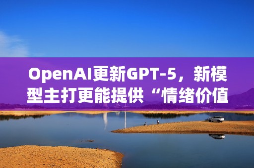 OpenAI更新GPT-5，新模型主打更能提供“情绪价值”