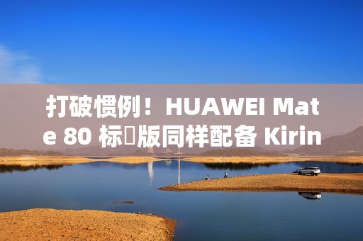 打破惯例！HUAWEI Mate 80 标準版同样配备 Kirin 9030!