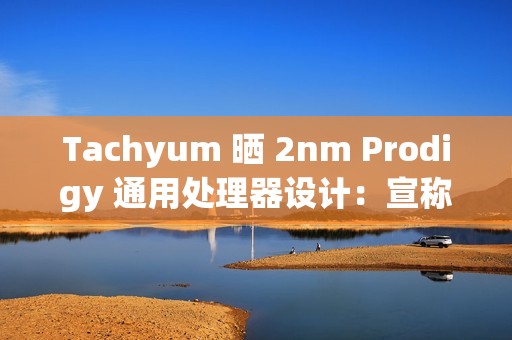 Tachyum 晒 2nm Prodigy 通用处理器设计：宣称推理性能达英伟达 Rubin 平台 20+ 倍