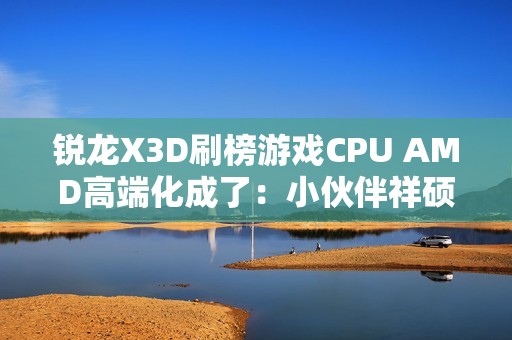 锐龙X3D刷榜游戏CPU AMD高端化成了：小伙伴祥硕业绩大涨
