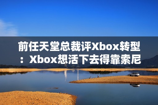 前任天堂总裁评Xbox转型：Xbox想活下去得靠索尼和任天堂