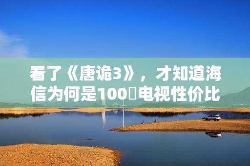 看了《唐诡3》，才知道海信为何是100吋电视性价比之王