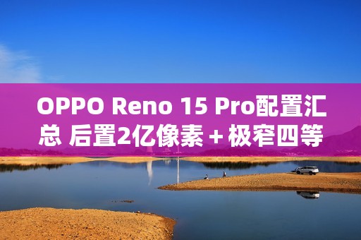 OPPO Reno 15 Pro配置汇总 后置2亿像素＋极窄四等边