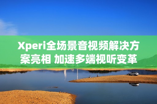 Xperi全场景音视频解决方案亮相 加速多端视听变革