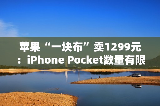 苹果“一块布”卖1299元：iPhone Pocket数量有限 售完为止