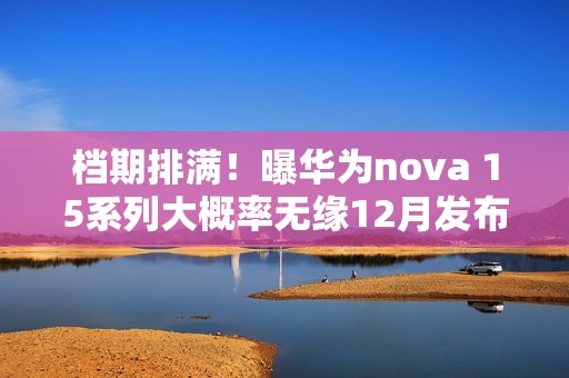 档期排满！曝华为nova 15系列大概率无缘12月发布