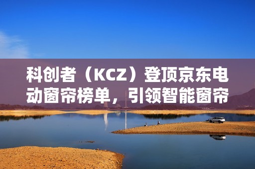 科创者（KCZ）登顶京东电动窗帘榜单，引领智能窗帘行业新高度