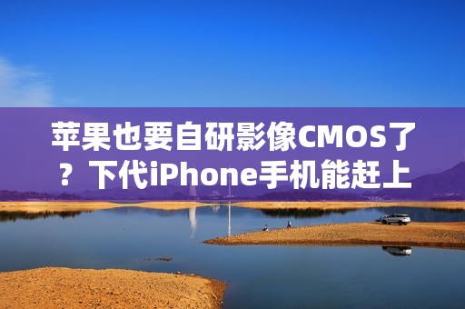 苹果也要自研影像CMOS了？下代iPhone手机能赶上吗