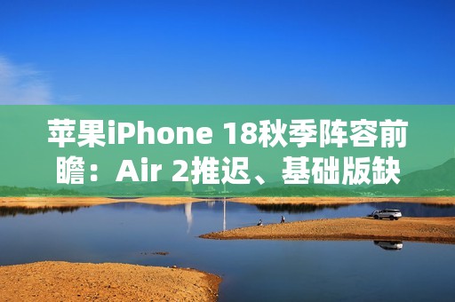 苹果iPhone 18秋季阵容前瞻：Air 2推迟、基础版缺席