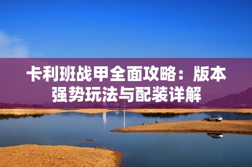卡利班战甲全面攻略：版本强势玩法与配装详解