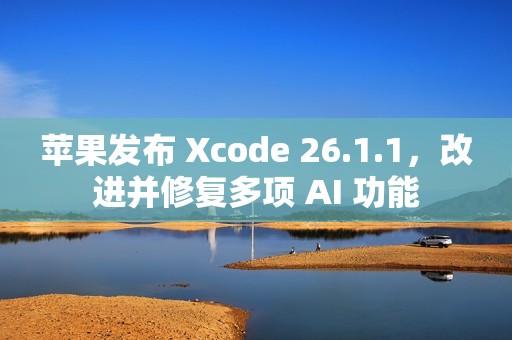 苹果发布 Xcode 26.1.1，改进并修复多项 AI 功能
