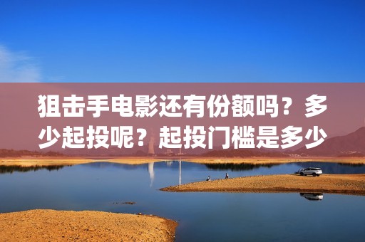 狙击手电影还有份额吗？多少起投呢？起投门槛是多少的？(狙击手电影上映了吗)