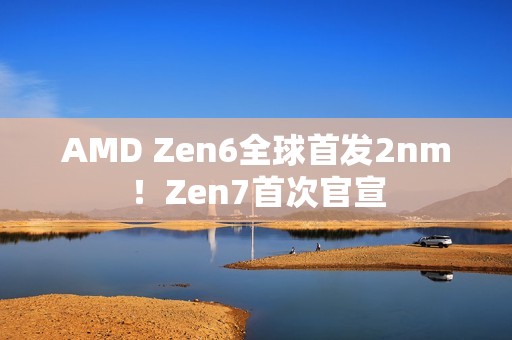 AMD Zen6全球首发2nm！Zen7首次官宣