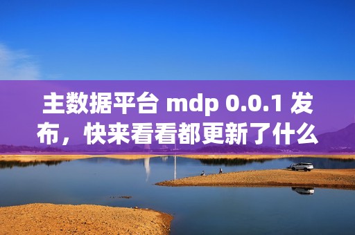 主数据平台 mdp 0.0.1 发布，快来看看都更新了什么功能