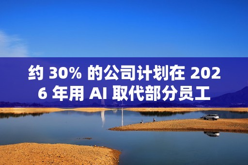 约 30% 的公司计划在 2026 年用 AI 取代部分员工