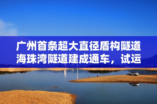 广州首条超大直径盾构隧道海珠湾隧道建成通车，试运营期间免费通行