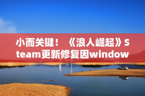 小而关键！ 《浪人崛起》Steam更新修复因windows更新引起的崩溃问题