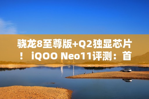 骁龙8至尊版+Q2独显芯片！ iQOO Neo11评测：首批144Hz《王者荣耀》