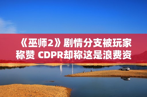 《巫师2》剧情分支被玩家称赞 CDPR却称这是浪费资源！