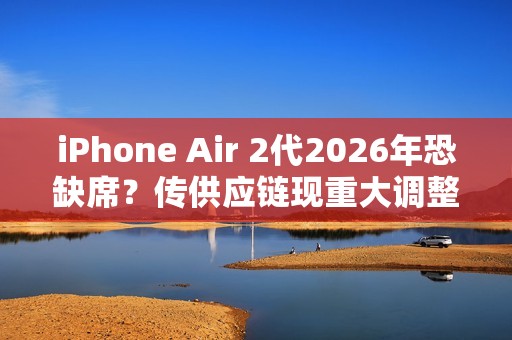 iPhone Air 2代2026年恐缺席？传供应链现重大调整