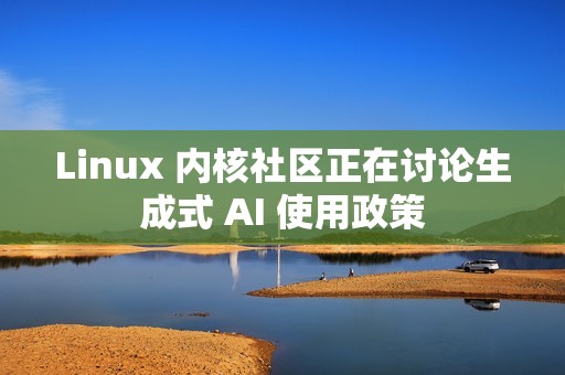 Linux 内核社区正在讨论生成式 AI 使用政策