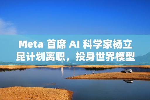 Meta 首席 AI 科学家杨立昆计划离职，投身世界模型研发