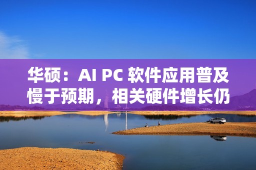 华硕：AI PC 软件应用普及慢于预期，相关硬件增长仍为正常速度