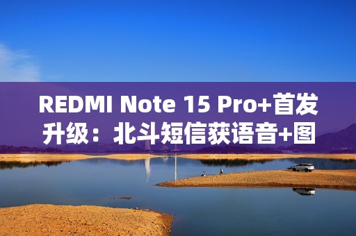 REDMI Note 15 Pro+首发升级：北斗短信获语音+图片支持