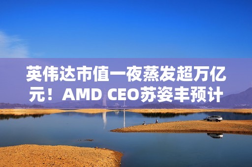 英伟达市值一夜蒸发超万亿元！AMD CEO苏姿丰预计未来五年AMD的销售会加速增长