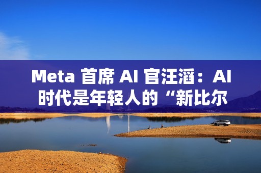 Meta 首席 AI 官汪滔：AI 时代是年轻人的“新比尔・盖茨时刻”