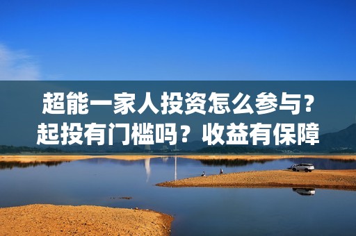 超能一家人投资怎么参与？起投有门槛吗？收益有保障吗？(超能一家人投资是不是真的?)