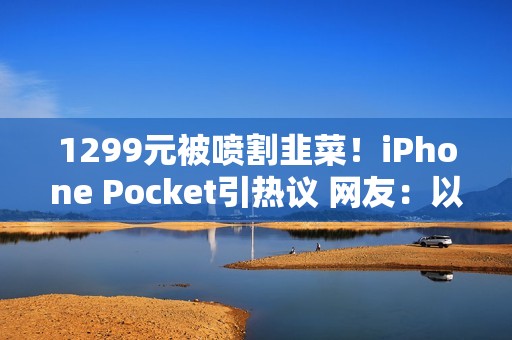 1299元被喷割韭菜！iPhone Pocket引热议 网友：以为苹果发布小折叠屏了