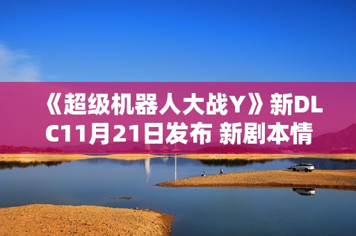 《超级机器人大战Y》新DLC11月21日发布 新剧本情报