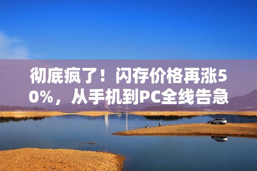 彻底疯了！闪存价格再涨50%，从手机到PC全线告急！