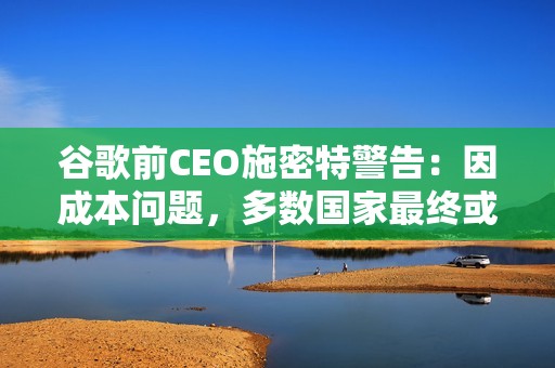 谷歌前CEO施密特警告：因成本问题，多数国家最终或将使用中国AI模型