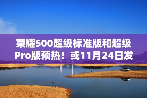 荣耀500超级标准版和超级Pro版预热！或11月24日发布