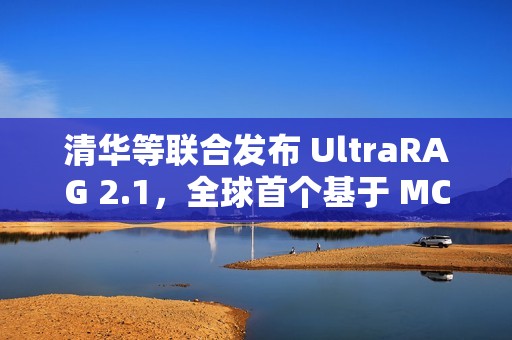 清华等联合发布 UltraRAG 2.1，全球首个基于 MCP 架构的多模态 RAG 框架