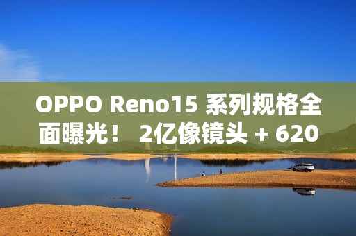 OPPO Reno15 系列规格全面曝光！ 2亿像镜头 + 6200mAh 大电量