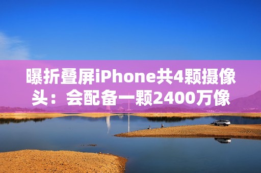 曝折叠屏iPhone共4颗摄像头：会配备一颗2400万像素屏下摄像头