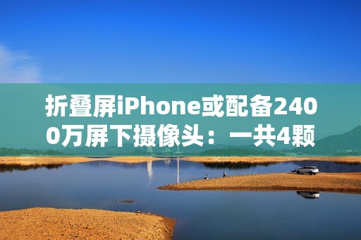 折叠屏iPhone或配备2400万屏下摄像头：一共4颗摄像头