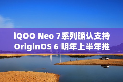 iQOO Neo 7系列确认支持OriginOS 6 明年上半年推送