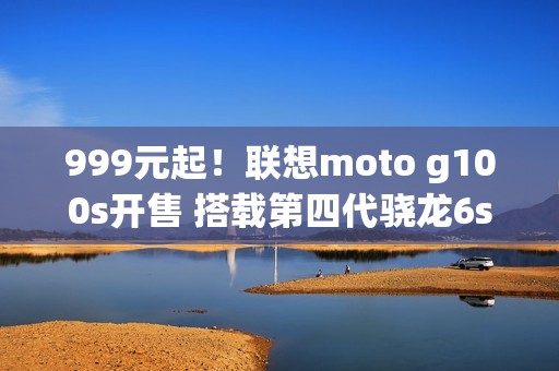 999元起！联想moto g100s开售 搭载第四代骁龙6s